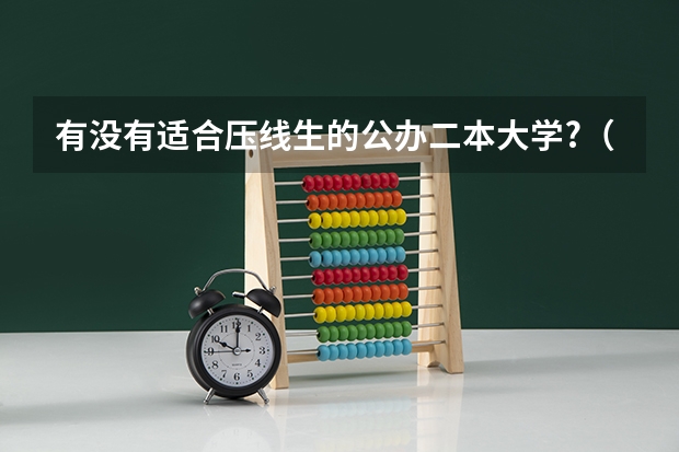 有没有适合压线生的公办二本大学?（刚过二本线的公办学校 压线生怎样报志愿）