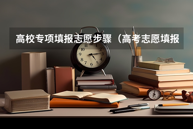 高校专项填报志愿步骤（高考志愿填报的具体操作流程是怎样的）