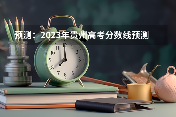 预测：2023年贵州高考分数线预测？ 预计今年高考分数线贵州