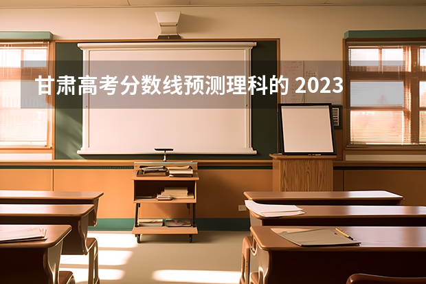 甘肃高考分数线预测理科的 2023年甘肃高考分数线预测