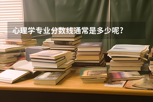 心理学专业分数线通常是多少呢?