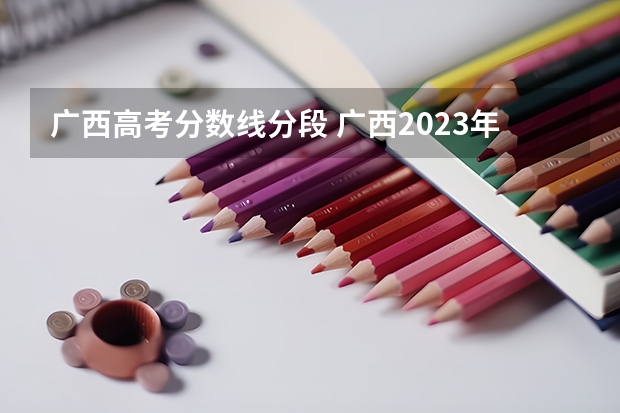 广西高考分数线分段 广西2023年高考分数线