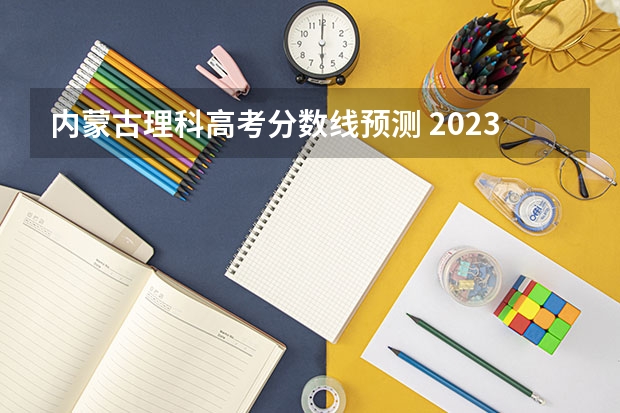 内蒙古理科高考分数线预测 2023年高考内蒙古分数线预估