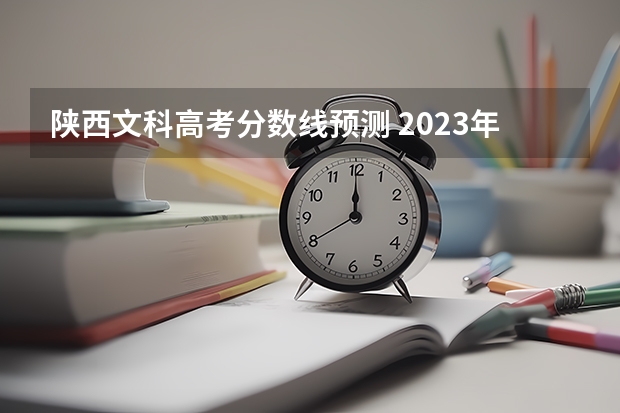 陕西文科高考分数线预测 2023年陕西高考预估分数线公布