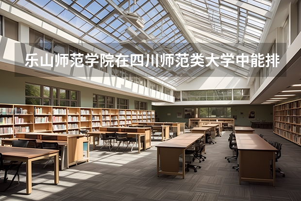 乐山师范学院在四川师范类大学中能排什么位置，学校怎么样？