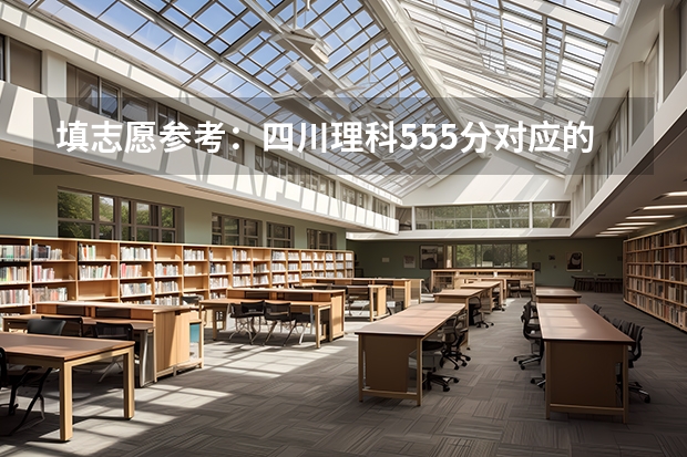 填志愿参考：四川理科555分对应的大学 填志愿参考：四川理科580分对应的大学