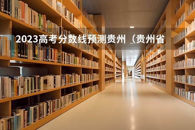 2023高考分数线预测贵州（贵州省2023年高考分数线预估）