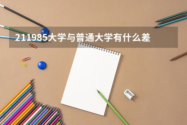 211/985大学与普通大学有什么差异聊聊你的看法？