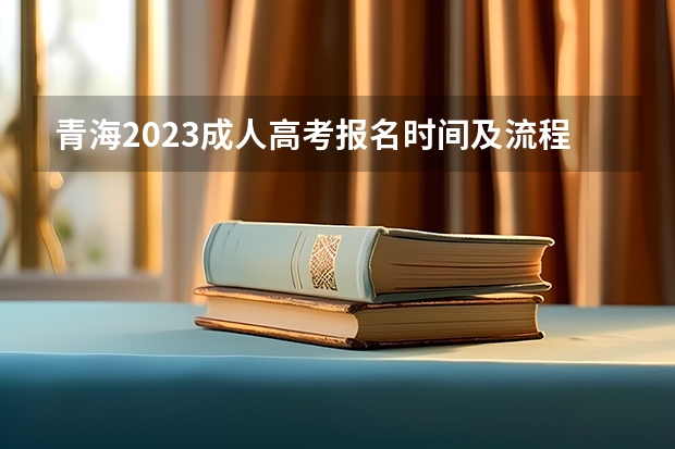 青海2023成人高考报名时间及流程安排？ 青海高考志愿模拟填报系统网址登录及开放时间