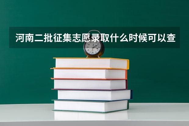 河南二批征集志愿录取什么时候可以查，截止时间是什么时候