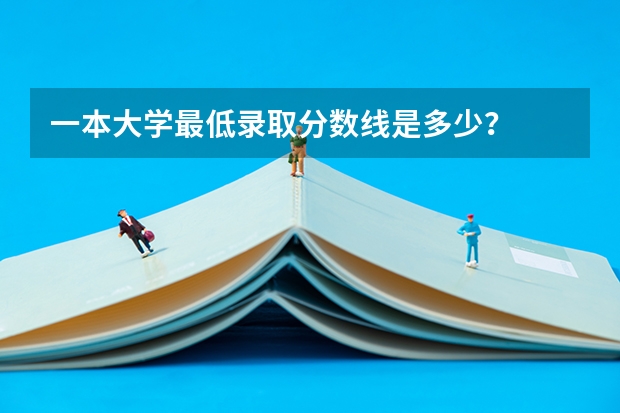 一本大学最低录取分数线是多少？