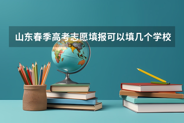 山东春季高考志愿填报可以填几个学校？几个专业？（志愿填报中的平行志愿是几所学校 高考志愿一个学校可以填报几个平行专业）