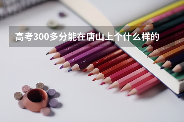 高考300多分能在唐山上个什么样的大学？上的了三本么？