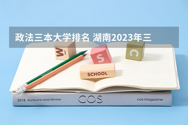 政法三本大学排名 湖南2023年三本大学排名及录取分数线