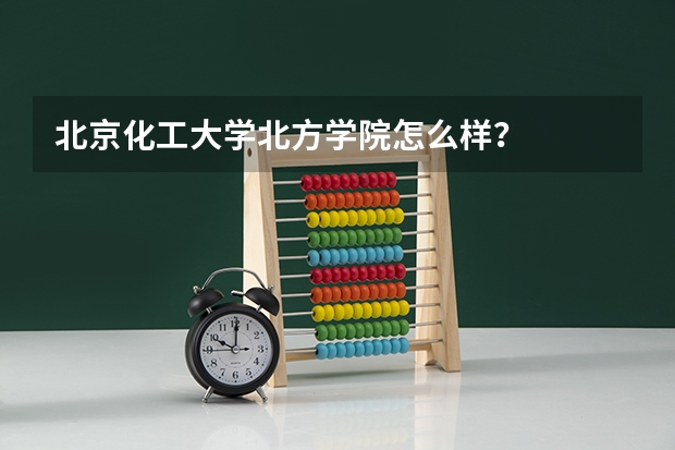 北京化工大学北方学院怎么样？