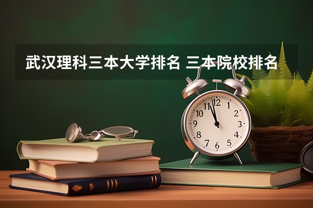 武汉理科三本大学排名 三本院校排名及录取分数线