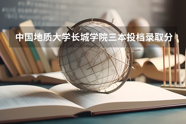 中国地质大学长城学院三本投档录取分数线是多少？谢谢