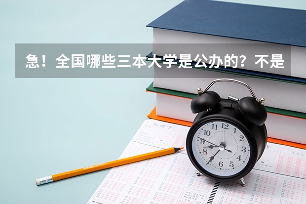 急！全国哪些三本大学是公办的？不是民办私立的！国家承认毕业证书的！