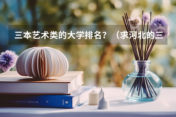 三本艺术类的大学排名？（求河北的三本大学排名，以及可能在第二次征集时降分的学校！）