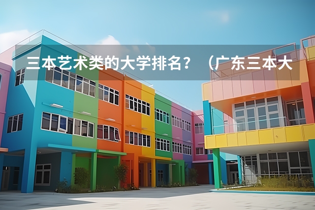 三本艺术类的大学排名？（广东三本大学排名及分数线）