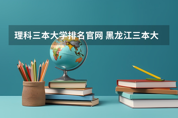 理科三本大学排名官网 黑龙江三本大学排名及分数线