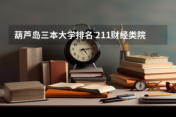 葫芦岛三本大学排名 211财经类院校排名？ 东三省财经类院校排名？