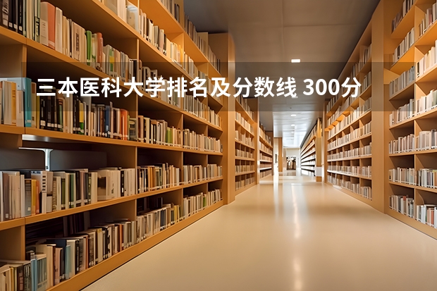 三本医科大学排名及分数线 300分左右的三本大学