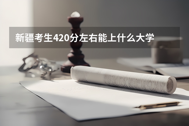 新疆考生420分左右能上什么大学  二本 和三本的