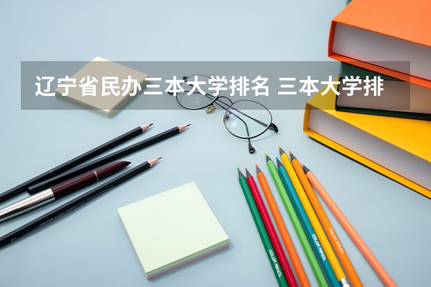 辽宁省民办三本大学排名 三本大学排名榜 全国最好的三本学校