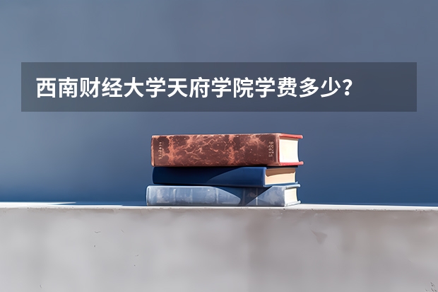 西南财经大学天府学院学费多少？