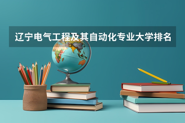 辽宁电气工程及其自动化专业大学排名及分数线（含2022年高考最低录取分） 计算机专业院校排行榜