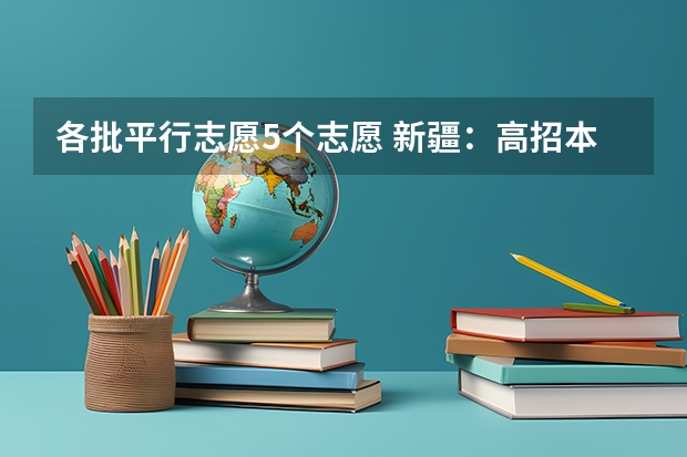 各批平行志愿5个志愿 新疆：高招本科一批次第一组院校平行志愿投档情况统计