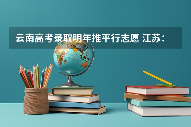 云南高考录取明年推平行志愿 江苏：高招文科类、理科类本科第二批填报征求平行志愿通告