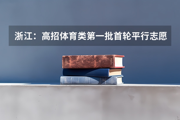 浙江：高招体育类第一批首轮平行志愿投档分数线公布 江苏省普通类提前录取本科批次填报征求平行志愿通告