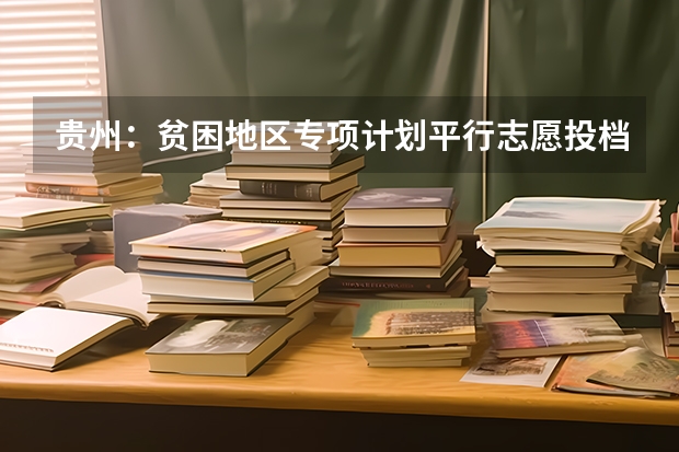 贵州：贫困地区专项计划平行志愿投档情况 上海市普通高招第二批本科平行志愿投档相关政策的说明