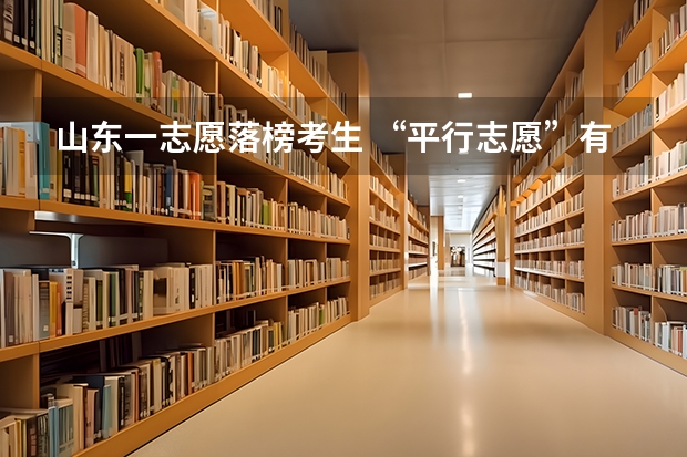 山东一志愿落榜考生 ，“平行志愿”有望被录取 江苏省文科类、理科类本科第一批填报征求平行志愿通告