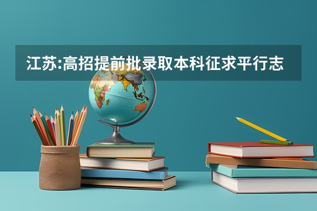 江苏:高招提前批录取本科征求平行志愿投档线（军事） 广西平行志愿模式初见成效 ，高校生源满足率达98%