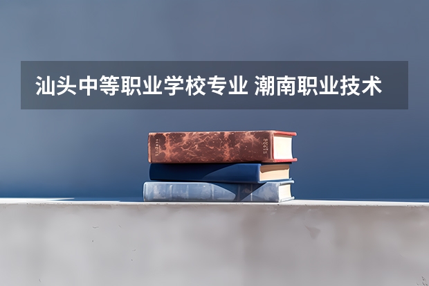 汕头中等职业学校专业 潮南职业技术学校有什么专业