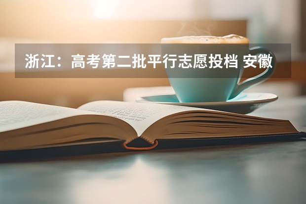 浙江：高考第二批平行志愿投档 安徽体育类高考首试平行志愿 ，各市考生分3批报名