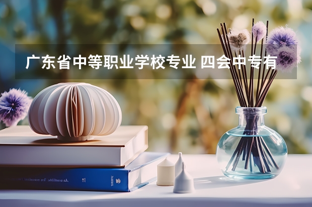 广东省中等职业学校专业 四会中专有什么专业