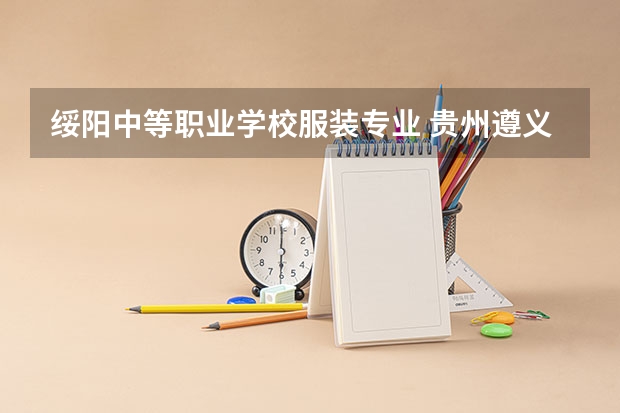 绥阳中等职业学校服装专业 贵州遵义有哪些比较好的中职学校