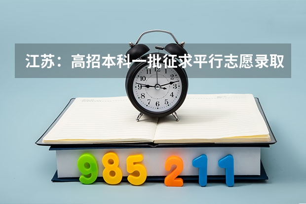 江苏：高招本科一批征求平行志愿录取工作今进行 安徽高考首次实行网上填志愿 ，扩大平行志愿范围