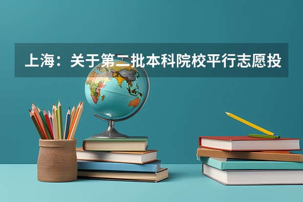 上海：关于第二批本科院校平行志愿投档情况的说明 云南高考填报志愿及录取时间 ，招办提醒平行志愿有风险