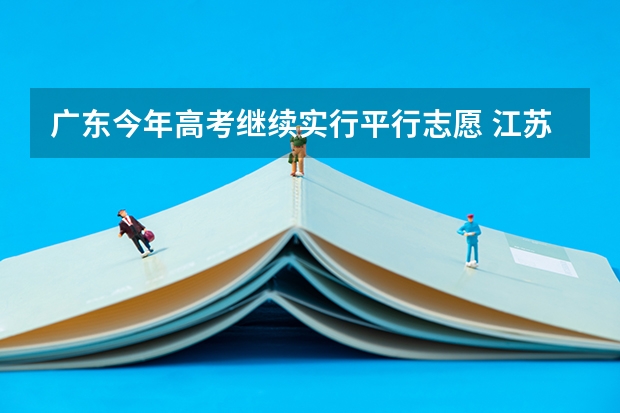 广东今年高考继续实行平行志愿 江苏:高招提前批录取本科征求平行志愿投档线（军事）