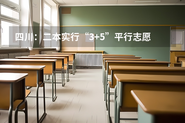 四川：二本实行“3+5”平行志愿 江苏：高招本科一批征求平行志愿录取工作7月20日进行