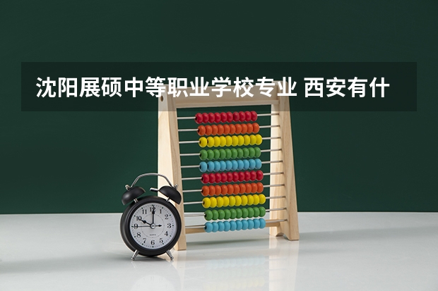 沈阳展硕中等职业学校专业 西安有什么幼师学校