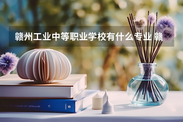 赣州工业中等职业学校有什么专业 赣州中专有哪些学校