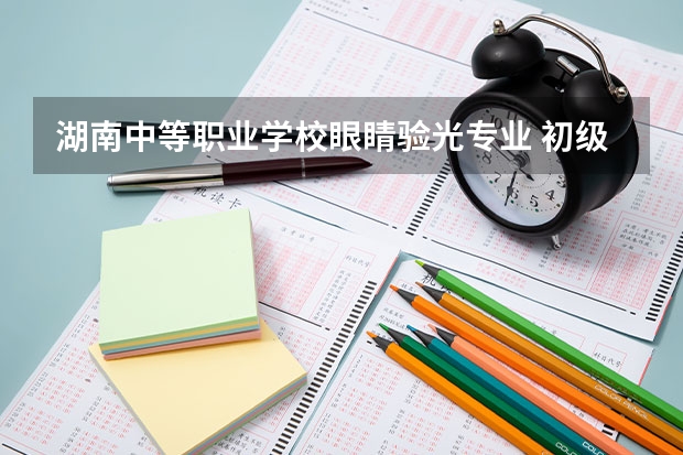 湖南中等职业学校眼睛验光专业 初级验光师资格证报考条件