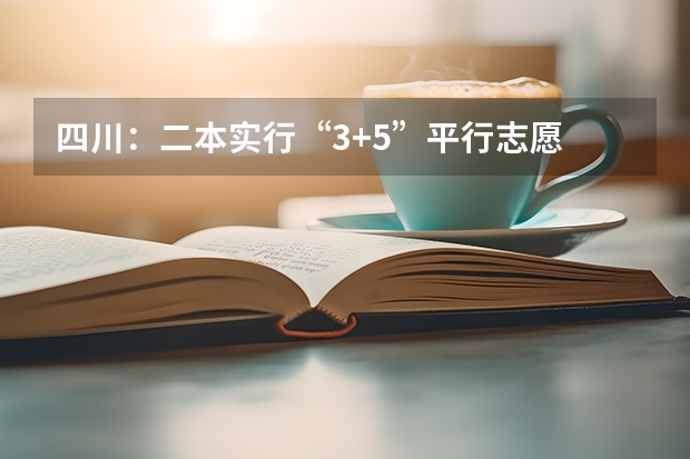 四川：二本实行“3+5”平行志愿 福建高招各批次平行志愿录取须经过五大流程