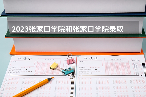 2023张家口学院和张家口学院录取分数线对比 2023张家口学院分数线汇总